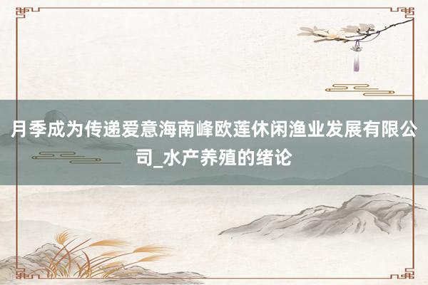 月季成为传递爱意海南峰欧莲休闲渔业发展有限公司_水产养殖的绪论