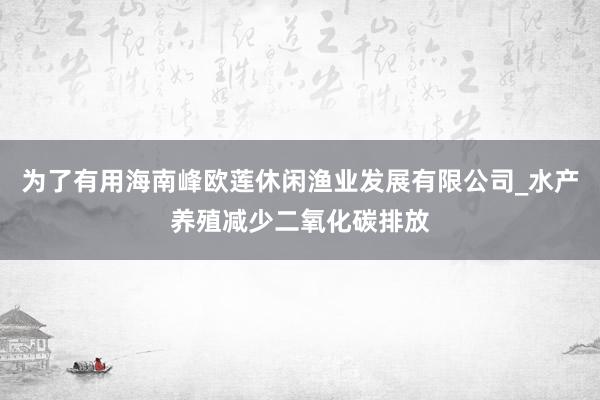为了有用海南峰欧莲休闲渔业发展有限公司_水产养殖减少二氧化碳排放