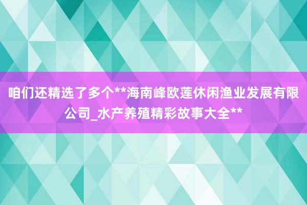 咱们还精选了多个**海南峰欧莲休闲渔业发展有限公司_水产养殖精彩故事大全**
