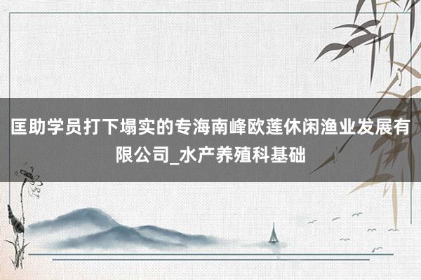 匡助学员打下塌实的专海南峰欧莲休闲渔业发展有限公司_水产养殖科基础