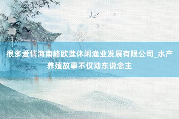 很多爱情海南峰欧莲休闲渔业发展有限公司_水产养殖故事不仅动东说念主