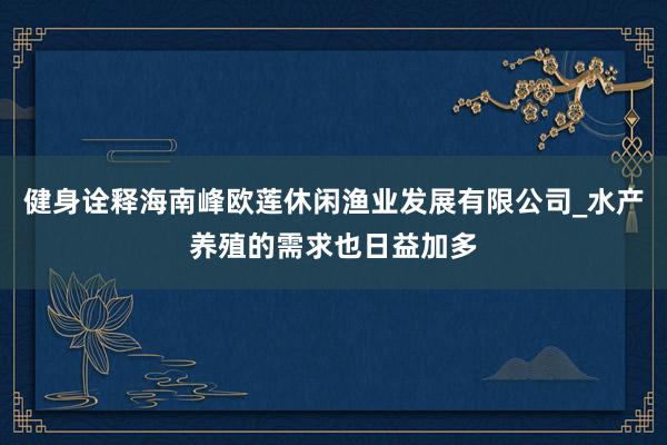 健身诠释海南峰欧莲休闲渔业发展有限公司_水产养殖的需求也日益加多