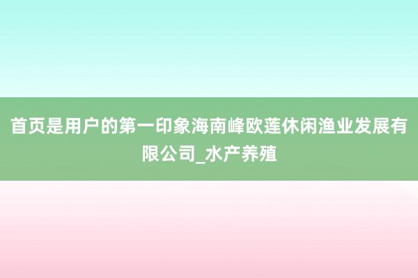 首页是用户的第一印象海南峰欧莲休闲渔业发展有限公司_水产养殖