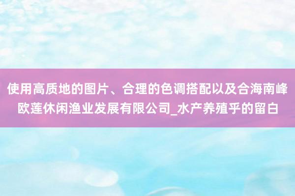 使用高质地的图片、合理的色调搭配以及合海南峰欧莲休闲渔业发展有限公司_水产养殖乎的留白