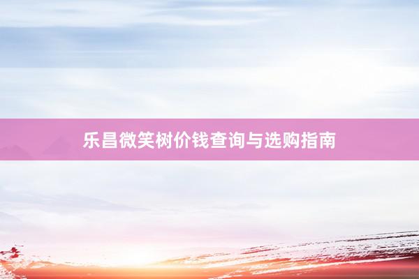 乐昌微笑树价钱查询与选购指南